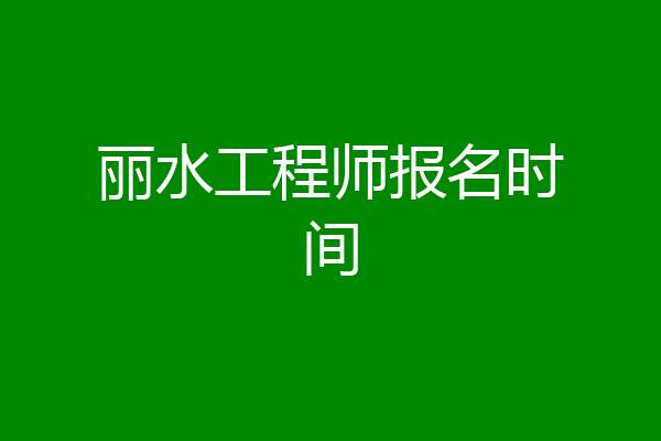 丽水工程师报名时间