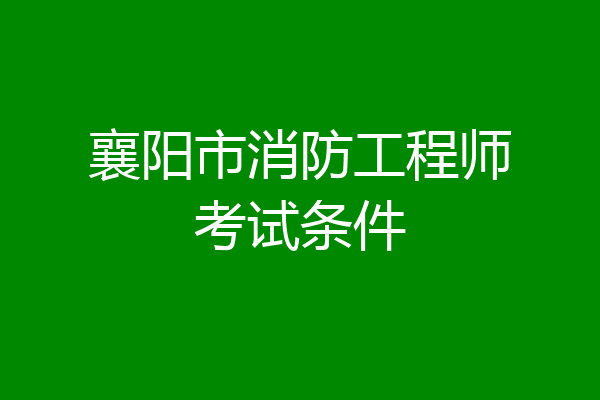 襄阳市消防工程师考试条件