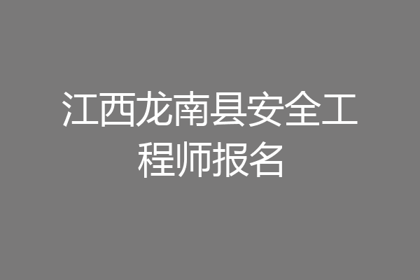 江西龙南县安全工程师报名