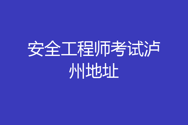 安全工程师考试泸州地址