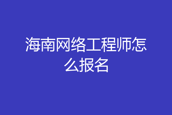 海南网络工程师怎么报名