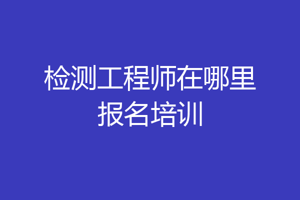 检测工程师在哪里报名培训