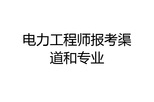 电力工程师报考渠道和专业