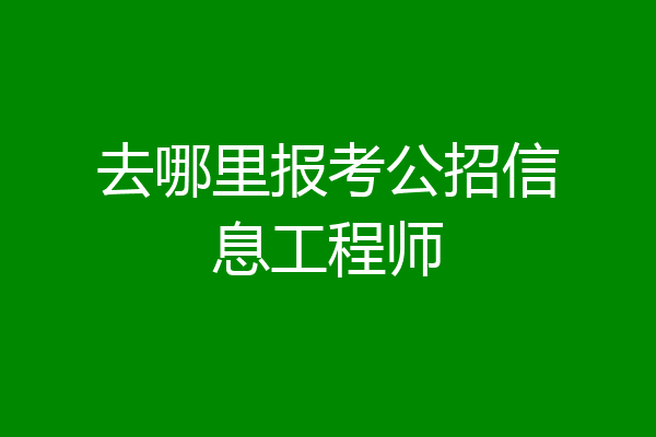 去哪里报考公招信息工程师