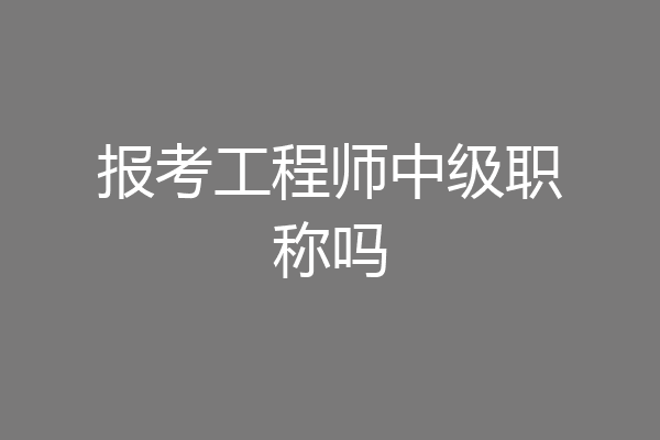 报考工程师中级职称吗