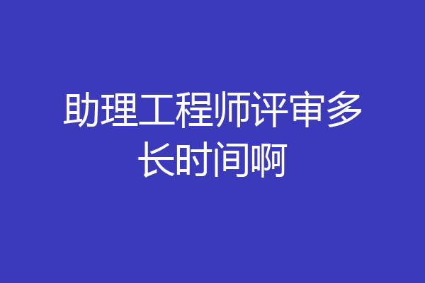 助理工程师评审多长时间啊