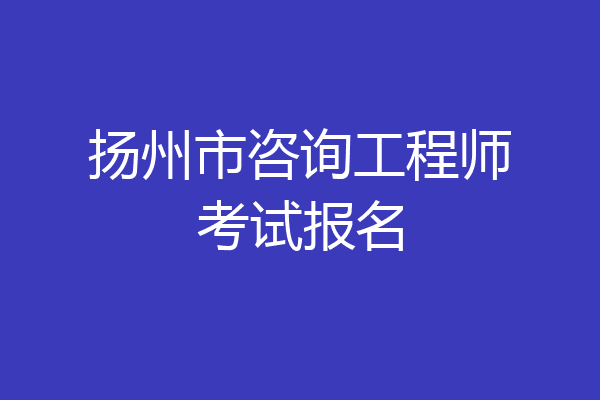 扬州市咨询工程师考试报名
