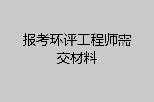 报考环评工程师需交材料