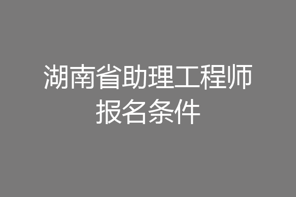 湖南省助理工程师报名条件
