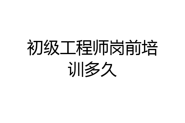 初级工程师岗前培训多久