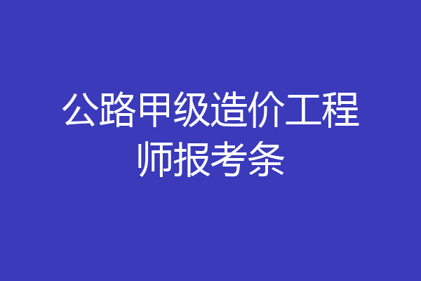 公路甲级造价工程师报考条