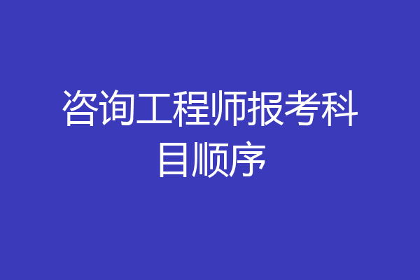 咨询工程师报考科目顺序