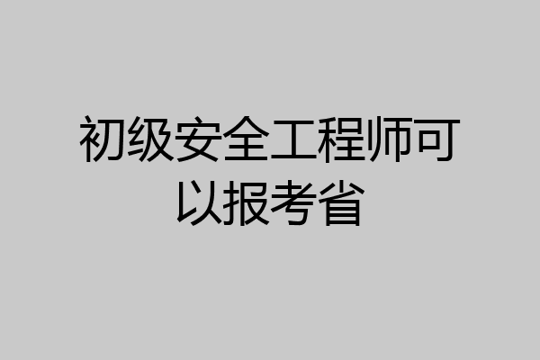 初级安全工程师可以报考省