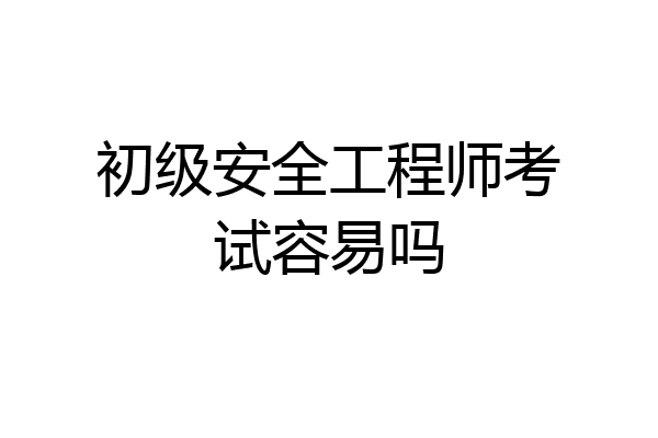 初级安全工程师考试容易吗