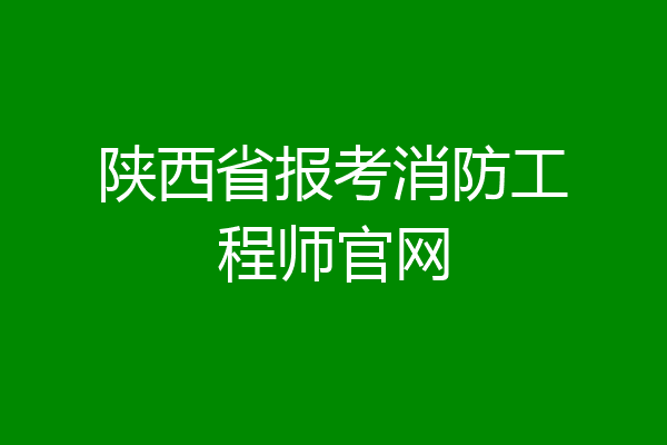 陕西省报考消防工程师官网
