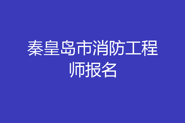 秦皇岛市消防工程师报名