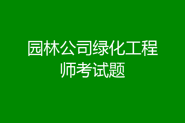 园林公司绿化工程师考试题