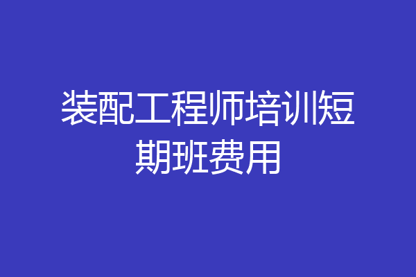 装配工程师培训短期班费用