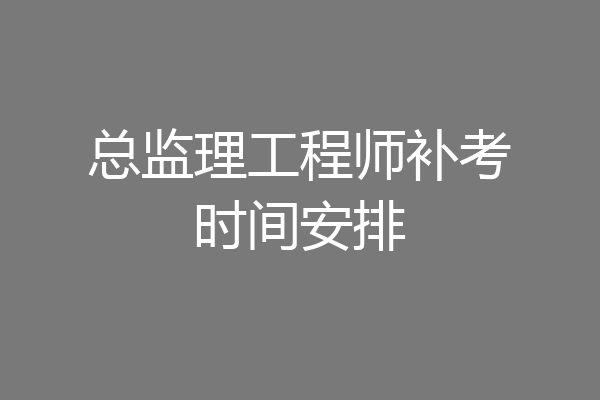 总监理工程师补考时间安排