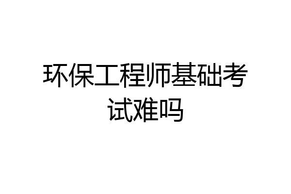 环保工程师基础考试难吗