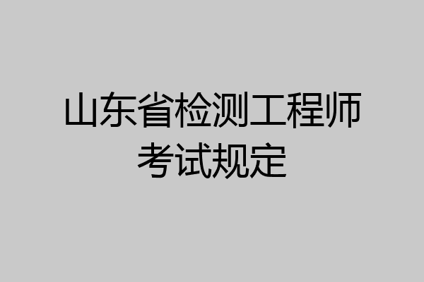 山东省检测工程师考试规定