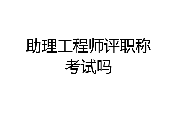 助理工程师评职称考试吗