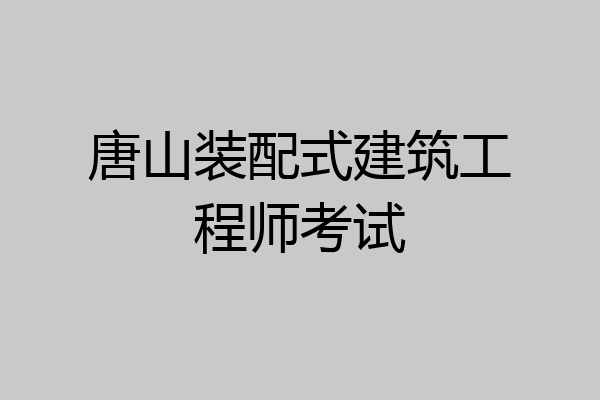 唐山装配式建筑工程师考试