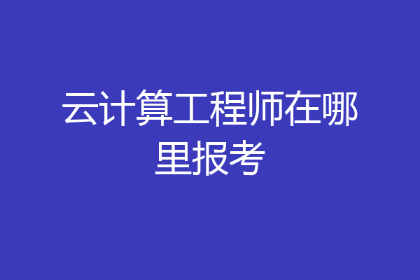 云计算工程师在哪里报考