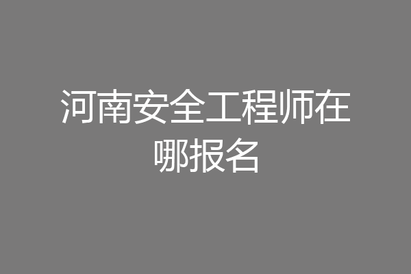 河南安全工程师在哪报名