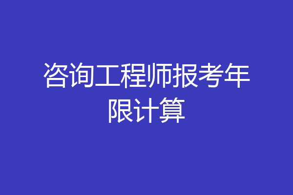 咨询工程师报考年限计算