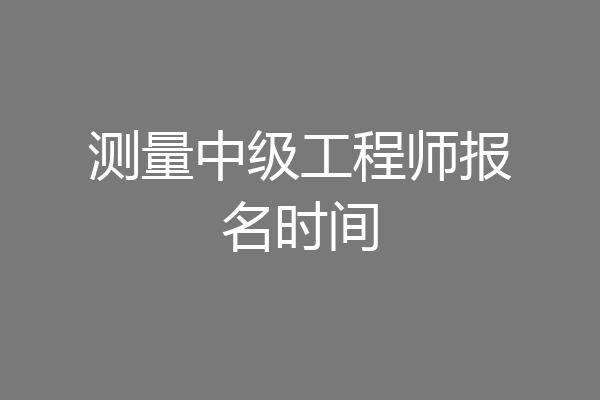 测量中级工程师报名时间