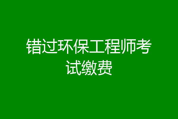 错过环保工程师考试缴费