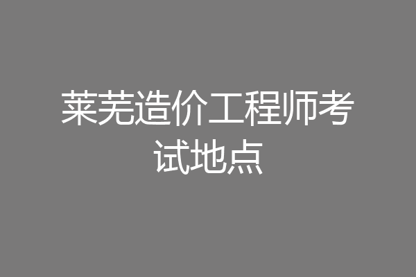 莱芜造价工程师考试地点