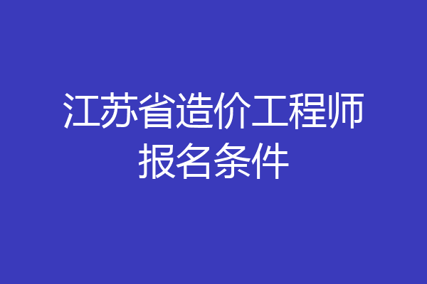 江苏省造价工程师报名条件