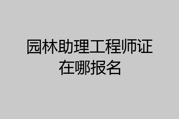 园林助理工程师证在哪报名