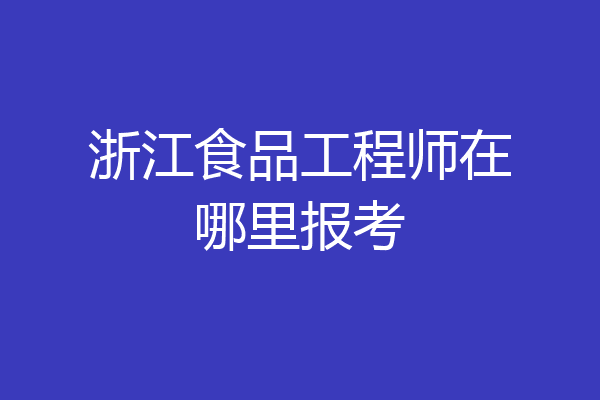 浙江食品工程师在哪里报考