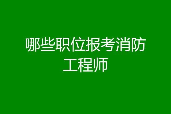 哪些职位报考消防工程师