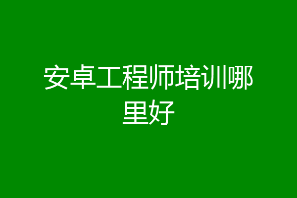 安卓工程师培训哪里好