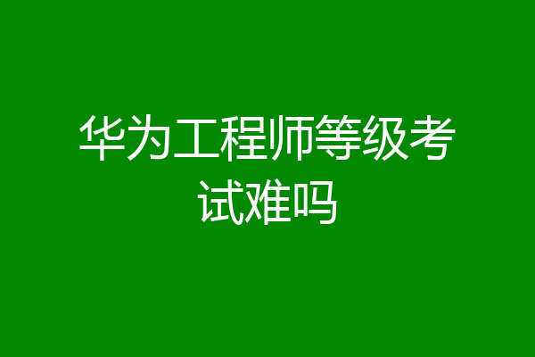 华为工程师等级考试难吗