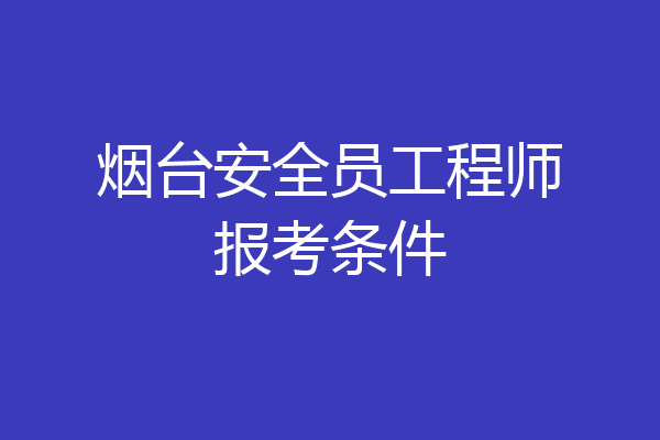 烟台安全员工程师报考条件