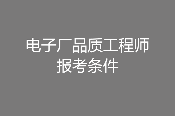 电子厂品质工程师报考条件