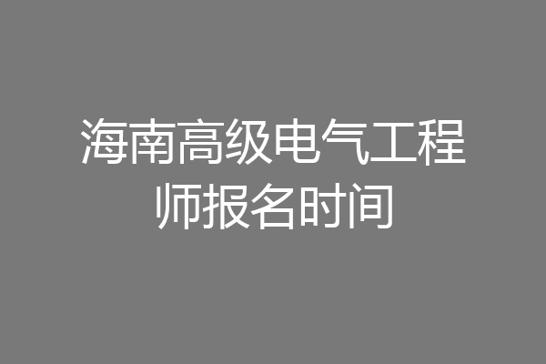 海南高级电气工程师报名时间