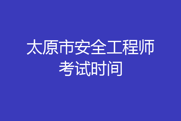 太原市安全工程师考试时间