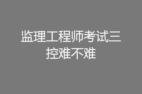 监理工程师考试三控难不难