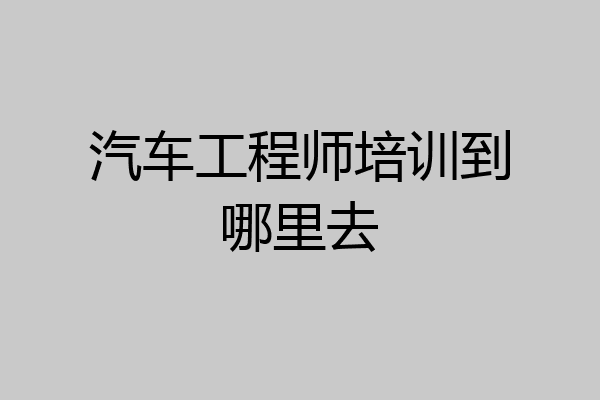 汽车工程师培训到哪里去