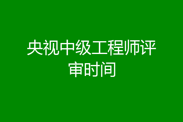 央视中级工程师评审时间