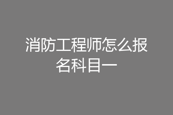 消防工程师怎么报名科目一
