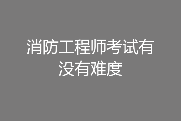 消防工程师考试有没有难度