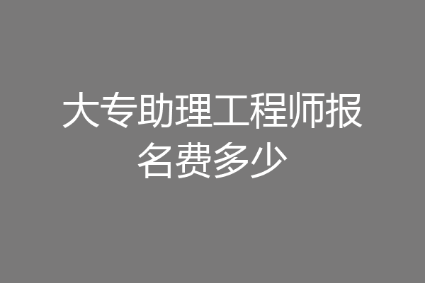 大专助理工程师报名费多少