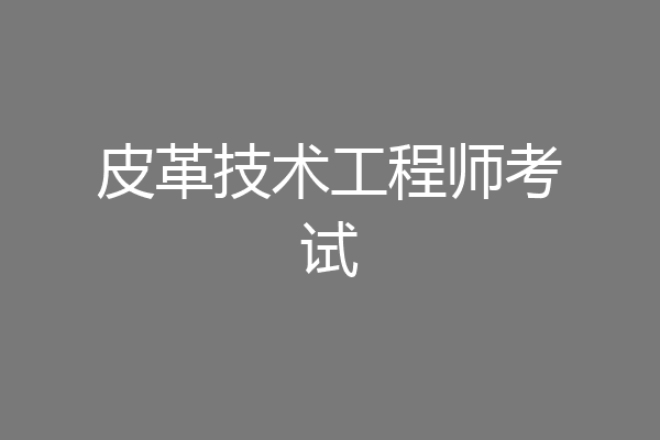 皮革技术工程师考试